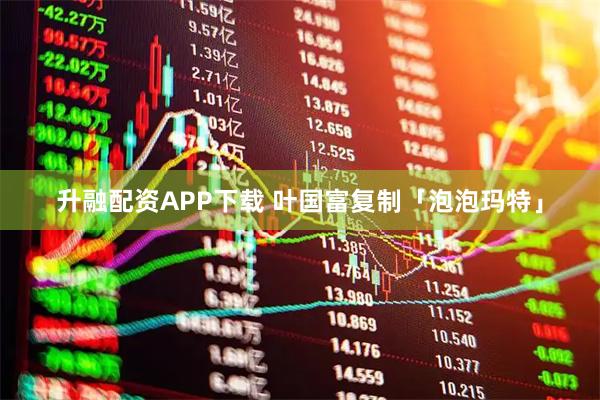 升融配资APP下载 叶国富复制「泡泡玛特」