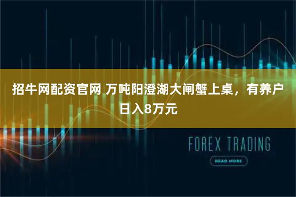 招牛网配资官网 万吨阳澄湖大闸蟹上桌，有养户日入8万元