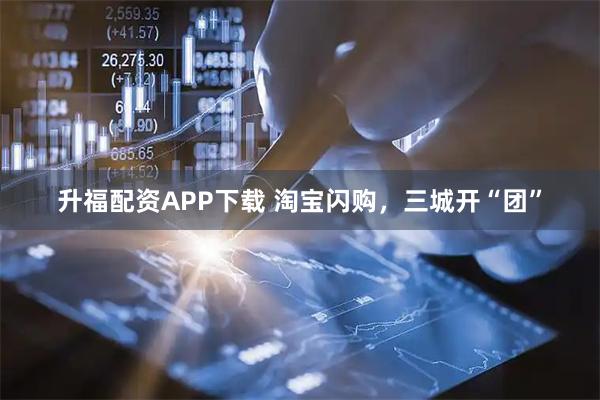 升福配资APP下载 淘宝闪购，三城开“团”