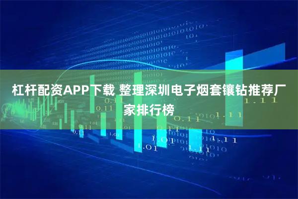杠杆配资APP下载 整理深圳电子烟套镶钻推荐厂家排行榜