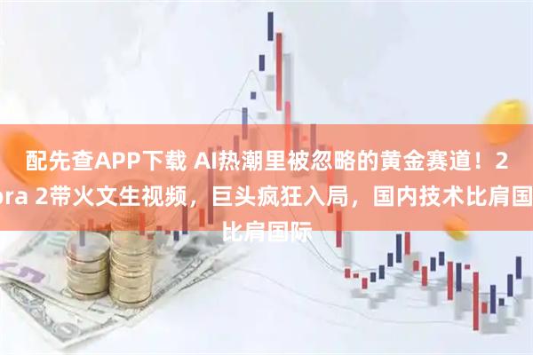 配先查APP下载 AI热潮里被忽略的黄金赛道！2Sora 2带火文生视频，巨头疯狂入局，国内技术比肩国际