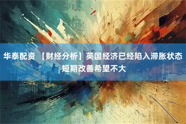 华泰配资 【财经分析】英国经济已经陷入滞胀状态 短期改善希望不大