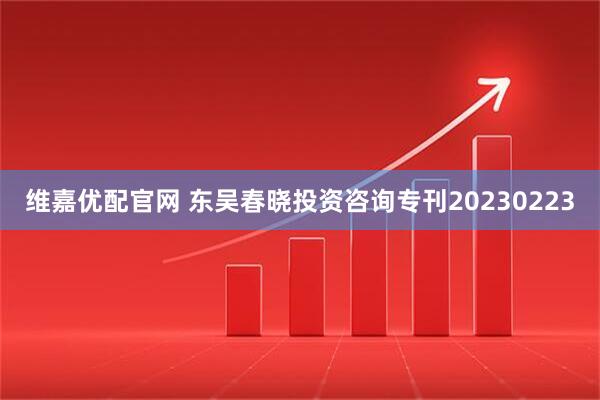 维嘉优配官网 东吴春晓投资咨询专刊20230223