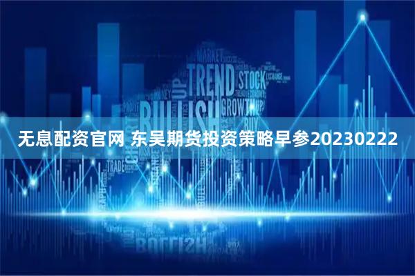 无息配资官网 东吴期货投资策略早参20230222
