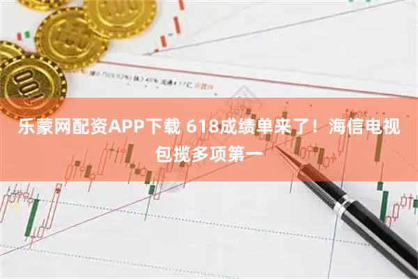 乐蒙网配资APP下载 618成绩单来了！海信电视包揽多项第一
