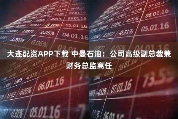 大连配资APP下载 中曼石油：公司高级副总裁兼财务总监离任