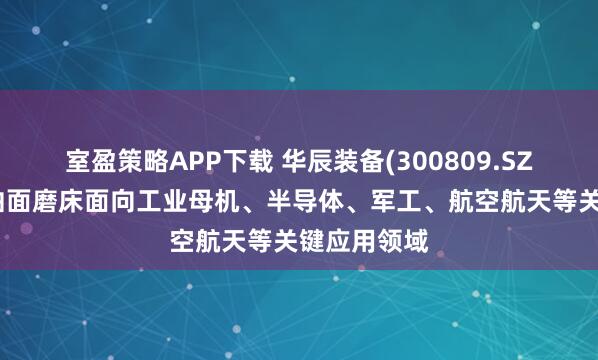 室盈策略APP下载 华辰装备(300809.SZ)：超精密曲面磨床面向工业母机、半导体、军工、航空航天等关键应用领域