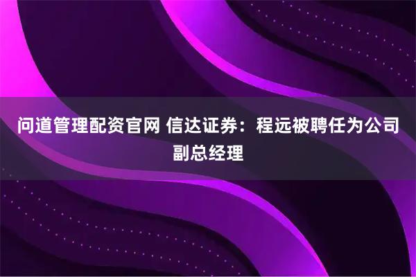 问道管理配资官网 信达证券：程远被聘任为公司副总经理
