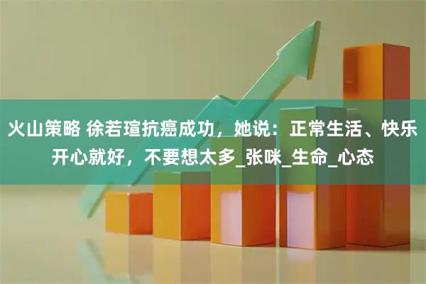 火山策略 徐若瑄抗癌成功，她说：正常生活、快乐开心就好，不要想太多_张咪_生命_心态