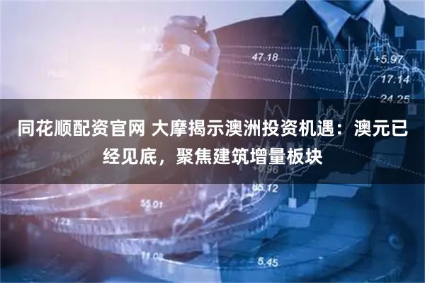 同花顺配资官网 大摩揭示澳洲投资机遇：澳元已经见底，聚焦建筑增量板块