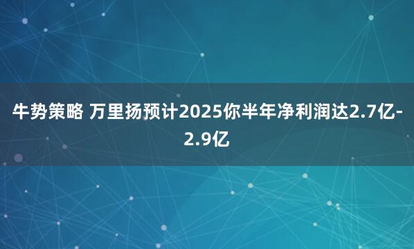 牛势策略 万里扬预计2025你半年净利润达2.7亿-2.9亿