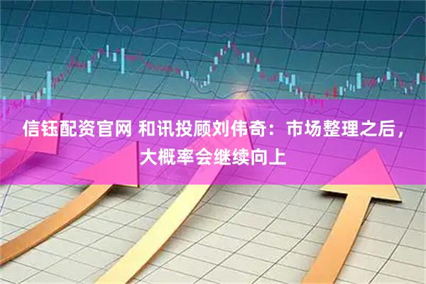 信钰配资官网 和讯投顾刘伟奇：市场整理之后，大概率会继续向上