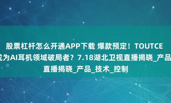股票杠杆怎么开通APP下载 爆款预定！TOUTCE TS11或将成为AI耳机领域破局者？7.18湖北卫视直播揭晓_产品_技术_控制
