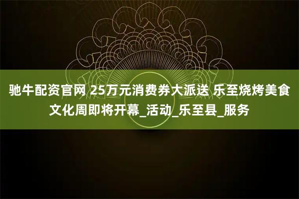 驰牛配资官网 25万元消费券大派送 乐至烧烤美食文化周即将开幕_活动_乐至县_服务