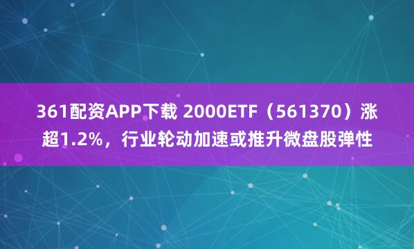 361配资APP下载 2000ETF（561370）涨超1.2%，行业轮动加速或推升微盘股弹性