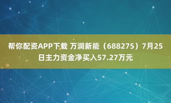 帮你配资APP下载 万润新能（688275）7月25日主力资金净买入57.27万元