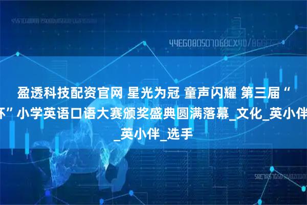 盈透科技配资官网 星光为冠 童声闪耀 第三届“新星杯”小学英语口语大赛颁奖盛典圆满落幕_文化_英小伴_选手