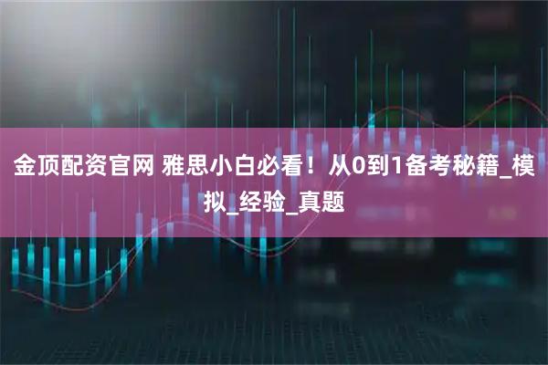 金顶配资官网 雅思小白必看！从0到1备考秘籍_模拟_经验_真题