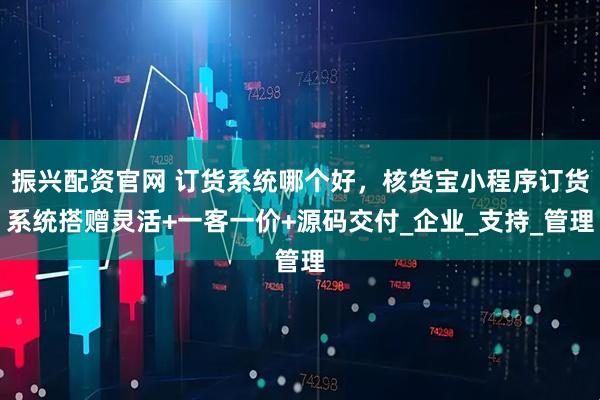 振兴配资官网 订货系统哪个好，核货宝小程序订货系统搭赠灵活+一客一价+源码交付_企业_支持_管理