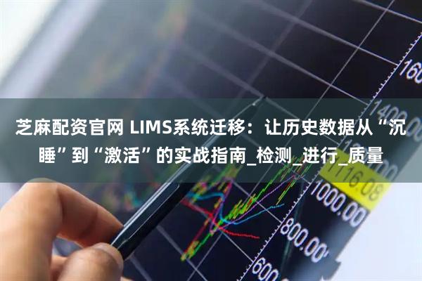 芝麻配资官网 LIMS系统迁移：让历史数据从“沉睡”到“激活”的实战指南_检测_进行_质量