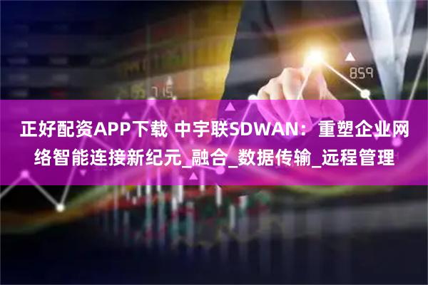正好配资APP下载 中宇联SDWAN：重塑企业网络智能连接新纪元_融合_数据传输_远程管理