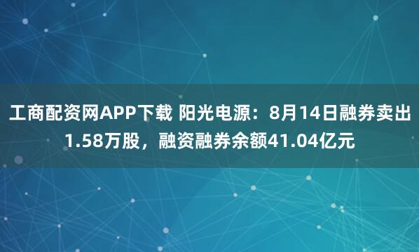 工商配资网APP下载 阳光电源：8月14日融券卖出1.58万股，融资融券余额41.04亿元