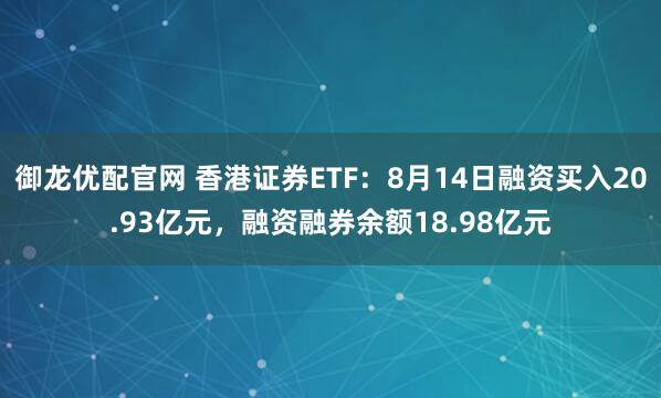 御龙优配官网 香港证券ETF：8月14日融资买入20.93亿元，融资融券余额18.98亿元