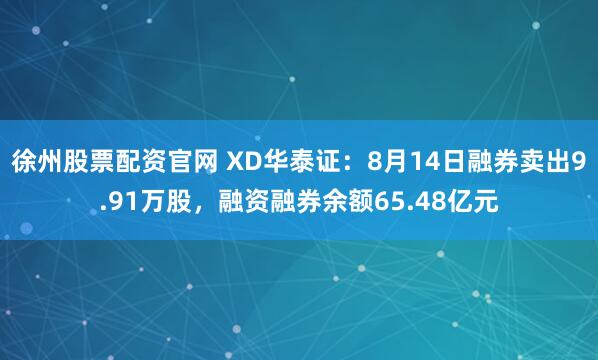 徐州股票配资官网 XD华泰证：8月14日融券卖出9.91万股，融资融券余额65.48亿元