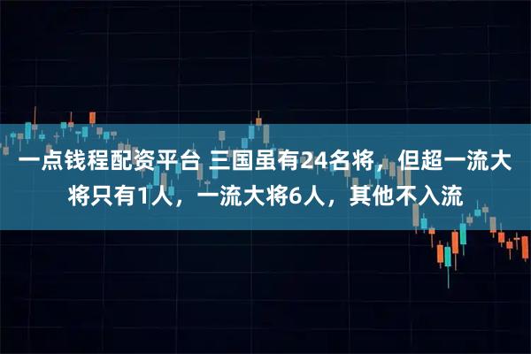 一点钱程配资平台 三国虽有24名将，但超一流大将只有1人，一流大将6人，其他不入流
