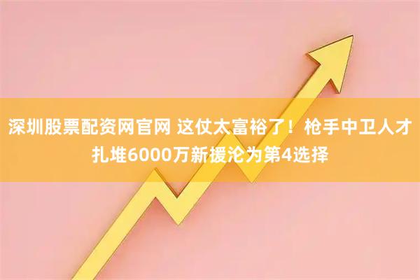 深圳股票配资网官网 这仗太富裕了！枪手中卫人才扎堆6000万新援沦为第4选择