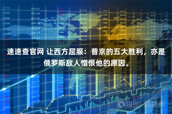 速速查官网 让西方屈服：普京的五大胜利，亦是俄罗斯敌人憎恨他的原因。