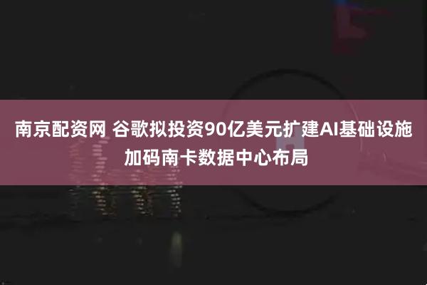 南京配资网 谷歌拟投资90亿美元扩建AI基础设施 加码南卡数据中心布局