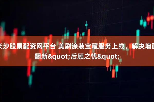 长沙股票配资网平台 美刷涂装宝藏服务上线，解决墙面翻新"后顾之忧"