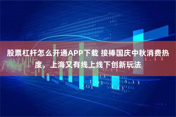 股票杠杆怎么开通APP下载 接棒国庆中秋消费热度，上海又有线上线下创新玩法