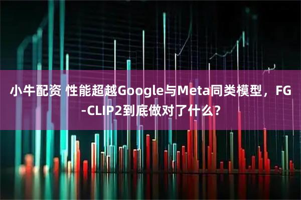 小牛配资 性能超越Google与Meta同类模型，FG-CLIP2到底做对了什么？