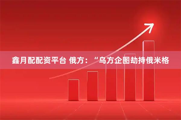 鑫月配配资平台 俄方：“乌方企图劫持俄米格