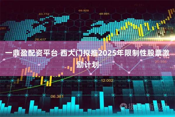 一鼎盈配资平台 西大门拟推2025年限制性股票激励计划