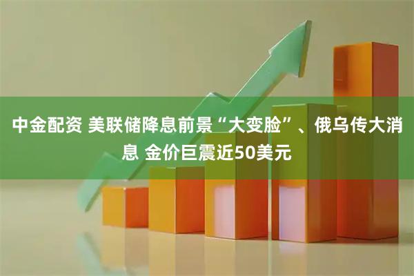 中金配资 美联储降息前景“大变脸”、俄乌传大消息 金价巨震近50美元