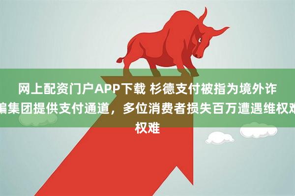 网上配资门户APP下载 杉德支付被指为境外诈骗集团提供支付通道，多位消费者损失百万遭遇维权难
