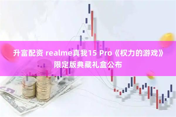 升富配资 realme真我15 Pro《权力的游戏》限定版典藏礼盒公布