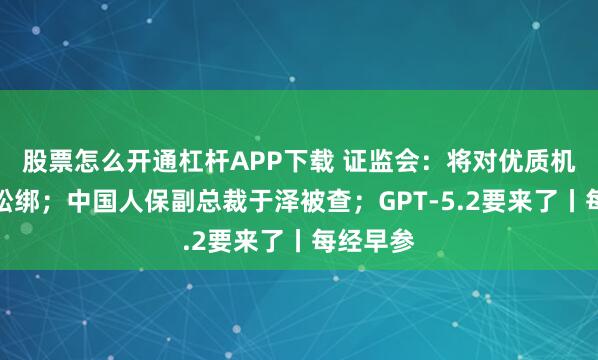 股票怎么开通杠杆APP下载 证监会：将对优质机构适当松绑；中国人保副总裁于泽被查；GPT-5.2要来了丨每经早参
