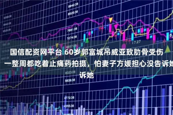 国信配资网平台 60岁郭富城吊威亚致肋骨受伤，一整周都吃着止痛药拍摄，怕妻子方媛担心没告诉她