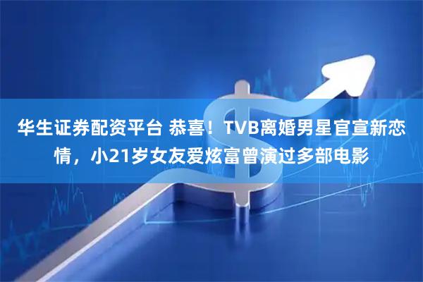 华生证券配资平台 恭喜！TVB离婚男星官宣新恋情，小21岁女友爱炫富曾演过多部电影