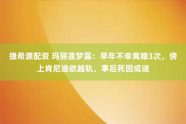 捷希源配资 玛丽莲梦露：早年不幸离婚3次，傍上肯尼迪欲越轨，事后死因成谜