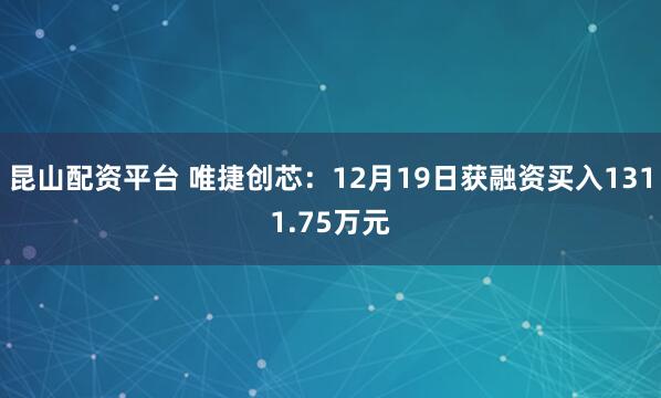 昆山配资平台 唯捷创芯：12月19日获融资买入1311.75万元