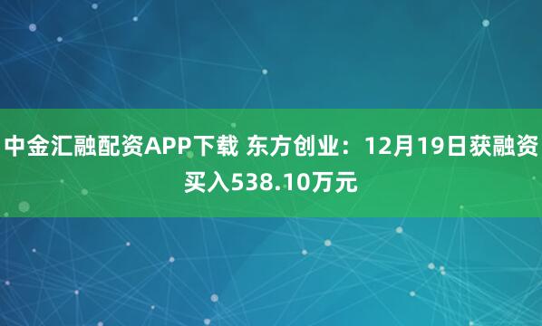 中金汇融配资APP下载 东方创业：12月19日获融资买入538.10万元