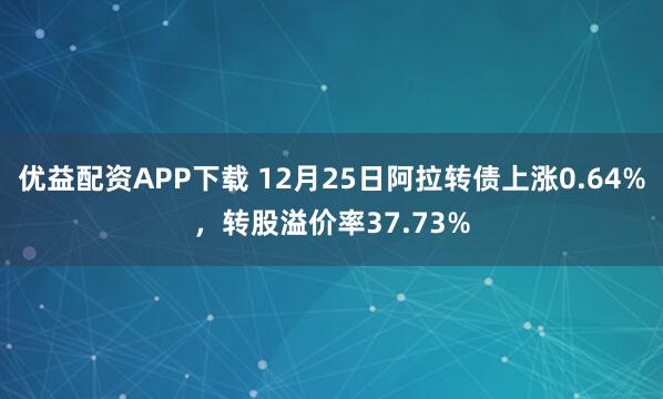 优益配资APP下载 12月25日阿拉转债上涨0.64%，转股溢价率37.73%