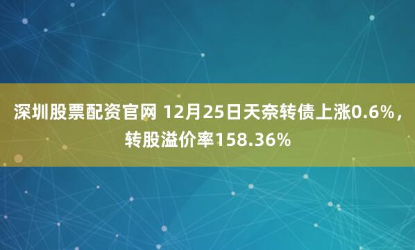 深圳股票配资官网 12月25日天奈转债上涨0.6%，转股溢价率158.36%