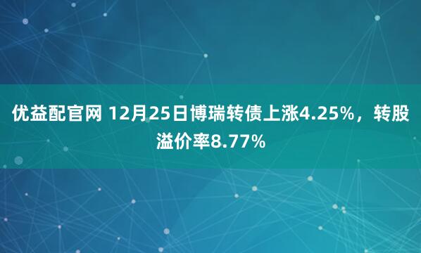优益配官网 12月25日博瑞转债上涨4.25%，转股溢价率8.77%