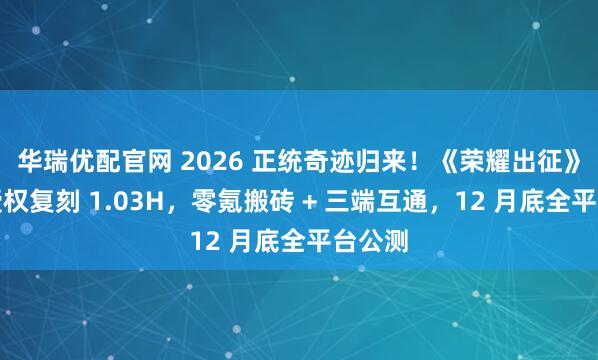 华瑞优配官网 2026 正统奇迹归来！《荣耀出征》正版授权复刻 1.03H，零氪搬砖 + 三端互通，12 月底全平台公测